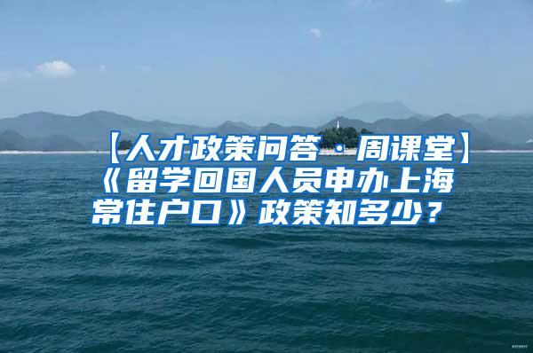 【人才政策问答·周课堂】《留学回国人员申办上海常住户口》政策知多少？