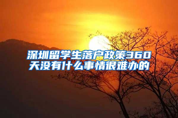 深圳留学生落户政策360天没有什么事情很难办的