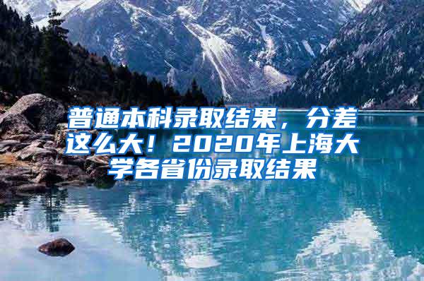 普通本科录取结果，分差这么大！2020年上海大学各省份录取结果