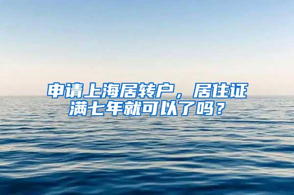 申请上海居转户，居住证满七年就可以了吗？