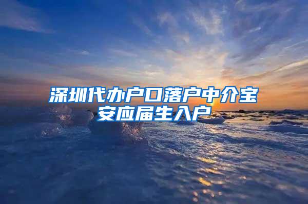 深圳代办户口落户中介宝安应届生入户