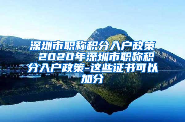 深圳市职称积分入户政策 2020年深圳市职称积分入户政策-这些证书可以加分