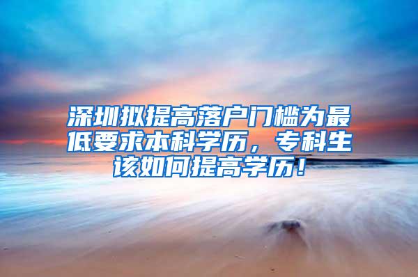 深圳拟提高落户门槛为最低要求本科学历，专科生该如何提高学历！