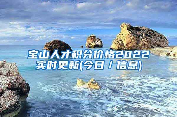 宝山人才积分价格2022实时更新(今日／信息)