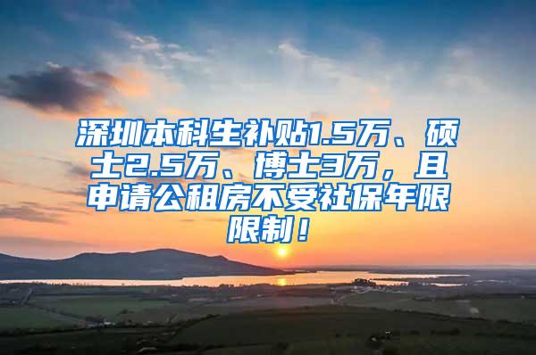 深圳本科生补贴1.5万、硕士2.5万、博士3万，且申请公租房不受社保年限限制！