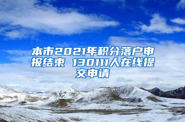 本市2021年积分落户申报结束 130111人在线提交申请