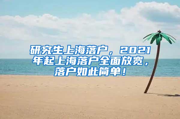 研究生上海落户，2021年起上海落户全面放宽，落户如此简单！