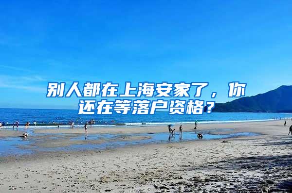 别人都在上海安家了，你还在等落户资格？