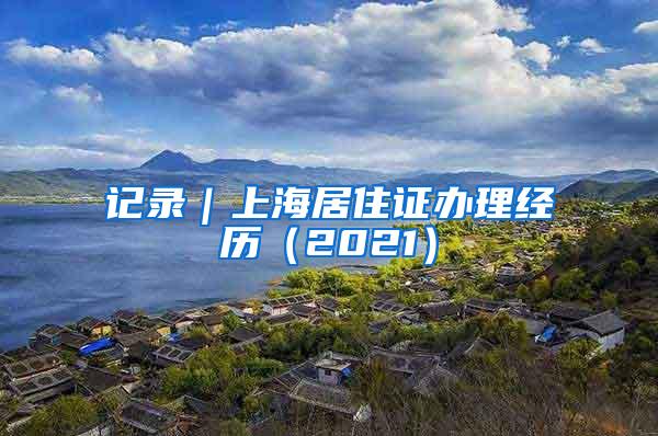 记录｜上海居住证办理经历（2021）