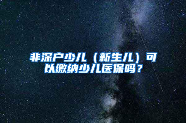 非深户少儿（新生儿）可以缴纳少儿医保吗？