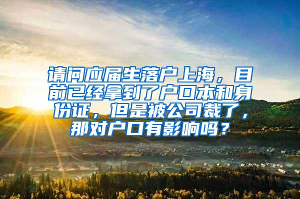 请问应届生落户上海，目前已经拿到了户口本和身份证，但是被公司裁了，那对户口有影响吗？