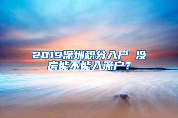 2019深圳积分入户 没房能不能入深户？