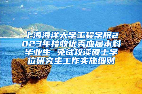 上海海洋大学工程学院2023年接收优秀应届本科毕业生 免试攻读硕士学位研究生工作实施细则