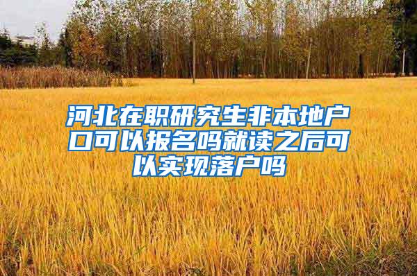 河北在职研究生非本地户口可以报名吗就读之后可以实现落户吗