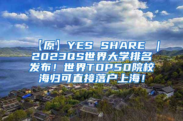 【原】YES SHARE ｜2023QS世界大学排名发布！世界TOP50院校海归可直接落户上海！