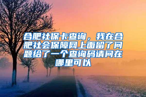 合肥社保卡查询，我在合肥社会保障网上面留了问题给了一个查询码请问在哪里可以