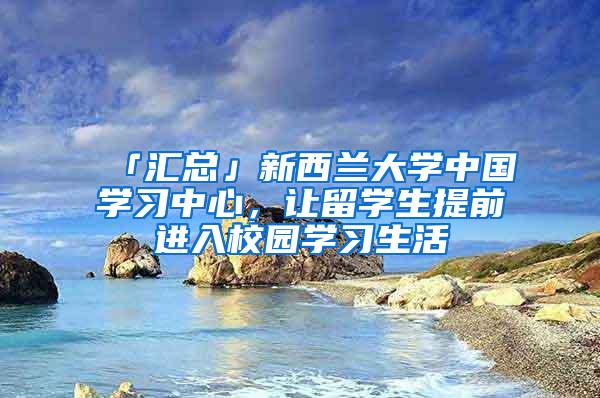 「汇总」新西兰大学中国学习中心，让留学生提前进入校园学习生活