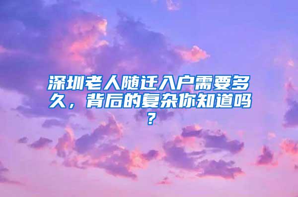 深圳老人随迁入户需要多久，背后的复杂你知道吗？