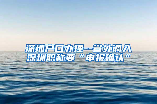 深圳户口办理--省外调入深圳职称要“申报确认”