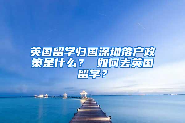 英国留学归国深圳落户政策是什么？ 如何去英国留学？