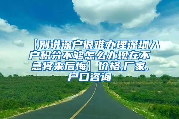 【别说深户很难办理深圳入户积分不够怎么办现在不急将来后悔】价格,厂家,户口咨询