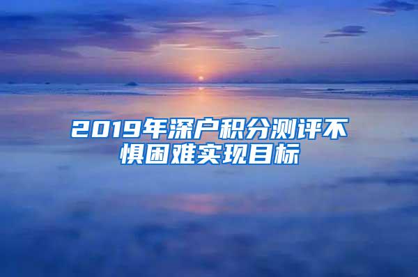 2019年深户积分测评不惧困难实现目标