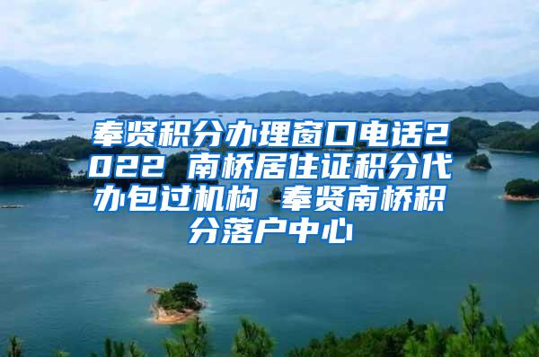 奉贤积分办理窗口电话2022 南桥居住证积分代办包过机构 奉贤南桥积分落户中心