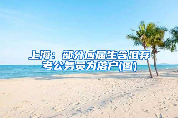 上海：部分应届生含泪弃考公务员为落户(图)