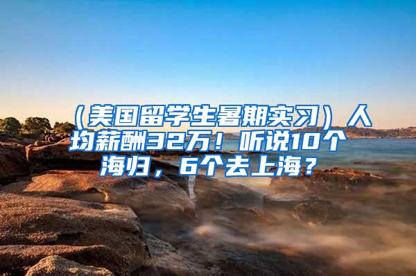 （美国留学生暑期实习）人均薪酬32万！听说10个海归，6个去上海？