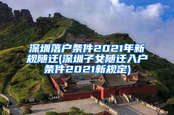 深圳落户条件2021年新规随迁(深圳子女随迁入户条件2021新规定)