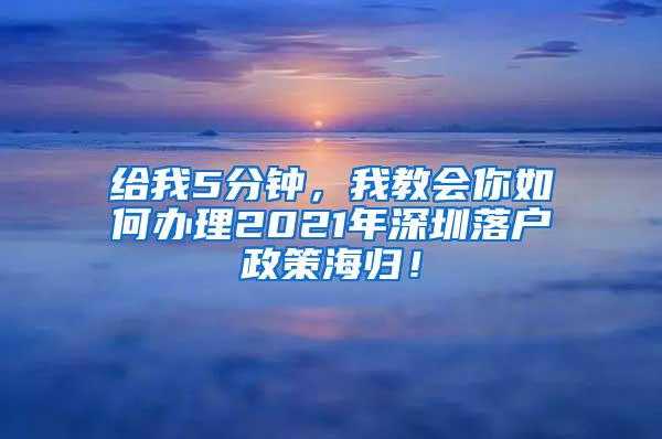 给我5分钟，我教会你如何办理2021年深圳落户政策海归！