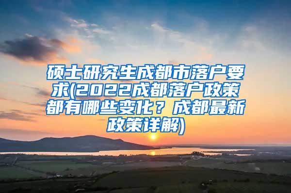 硕士研究生成都市落户要求(2022成都落户政策都有哪些变化？成都最新政策详解)