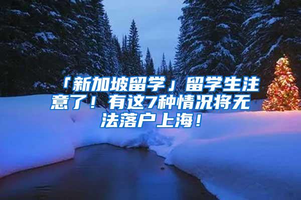 「新加坡留学」留学生注意了！有这7种情况将无法落户上海！