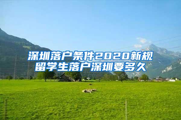 深圳落户条件2020新规留学生落户深圳要多久