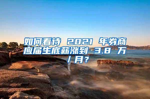 如何看待 2021 年券商应届生底薪涨到 3.8 万／月？