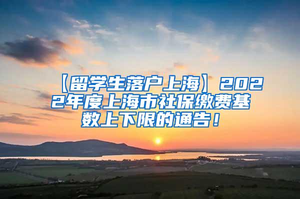 【留学生落户上海】2022年度上海市社保缴费基数上下限的通告！