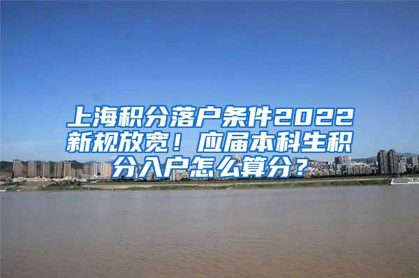 上海积分落户条件2022新规放宽！应届本科生积分入户怎么算分？