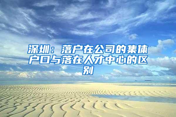 深圳：落户在公司的集体户口与落在人才中心的区别