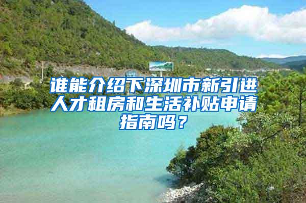 谁能介绍下深圳市新引进人才租房和生活补贴申请指南吗？