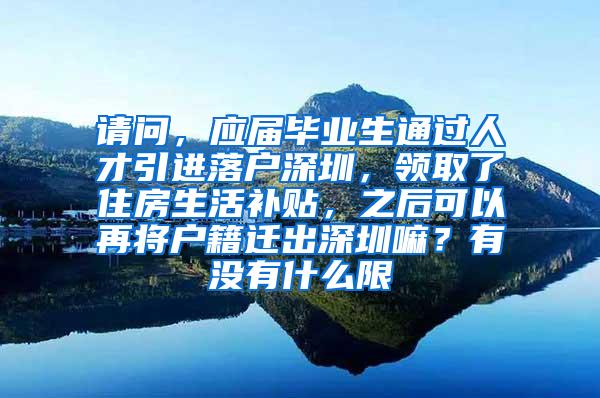 请问，应届毕业生通过人才引进落户深圳，领取了住房生活补贴，之后可以再将户籍迁出深圳嘛？有没有什么限