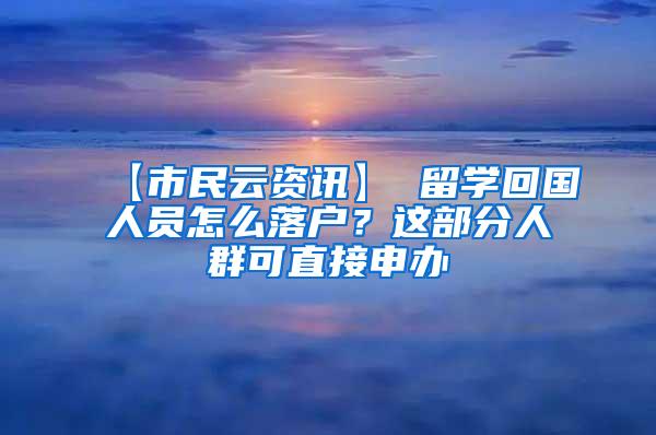 【市民云资讯】 留学回国人员怎么落户？这部分人群可直接申办