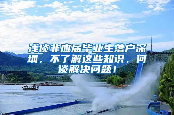 浅谈非应届毕业生落户深圳，不了解这些知识，何谈解决问题！