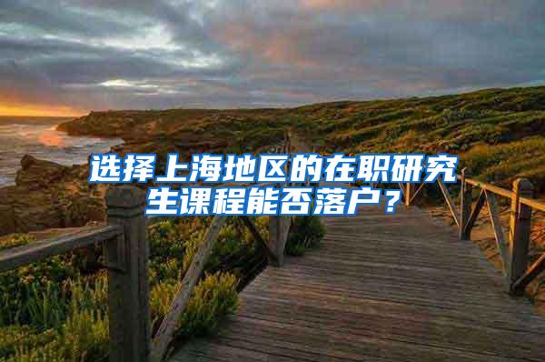 选择上海地区的在职研究生课程能否落户？