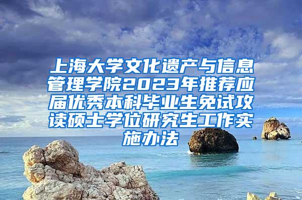 上海大学文化遗产与信息管理学院2023年推荐应届优秀本科毕业生免试攻读硕士学位研究生工作实施办法