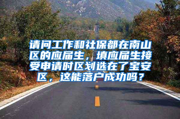 请问工作和社保都在南山区的应届生，填应届生接受申请时区划选在了宝安区，这能落户成功吗？