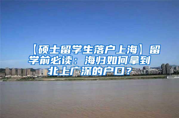 【硕士留学生落户上海】留学前必读：海归如何拿到北上广深的户口？