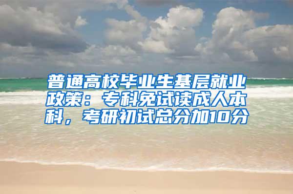 普通高校毕业生基层就业政策：专科免试读成人本科，考研初试总分加10分