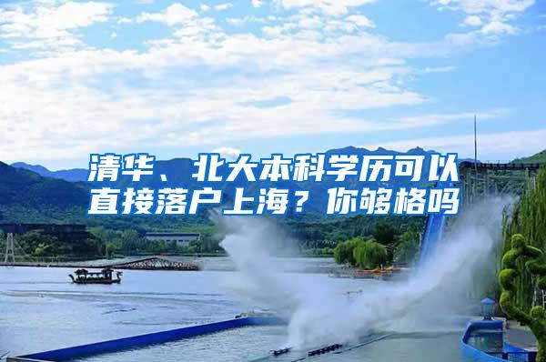 清华、北大本科学历可以直接落户上海？你够格吗