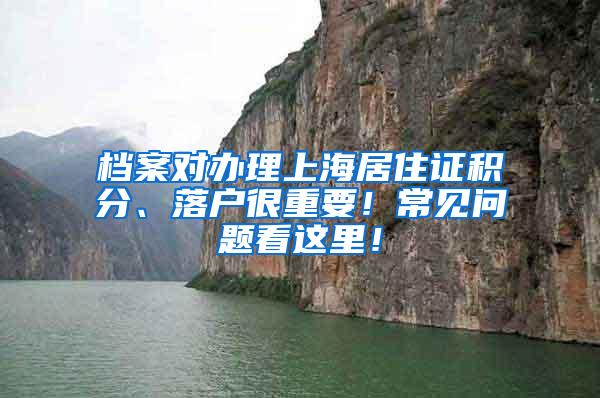 档案对办理上海居住证积分、落户很重要！常见问题看这里！