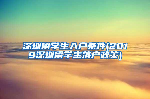 深圳留学生入户条件(2019深圳留学生落户政策)